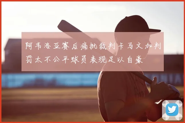 阿韦洛亚赛后痛批裁判卡马文加判罚太不公平球员表现足以自豪