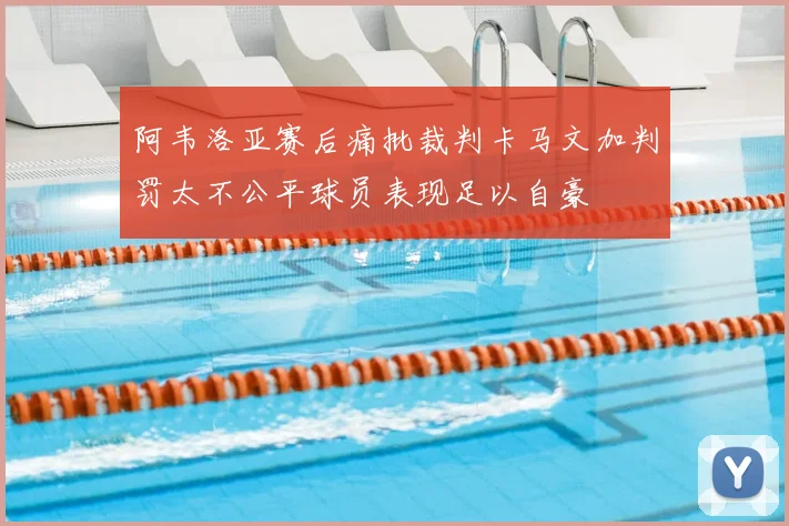 阿韦洛亚赛后痛批裁判卡马文加判罚太不公平球员表现足以自豪