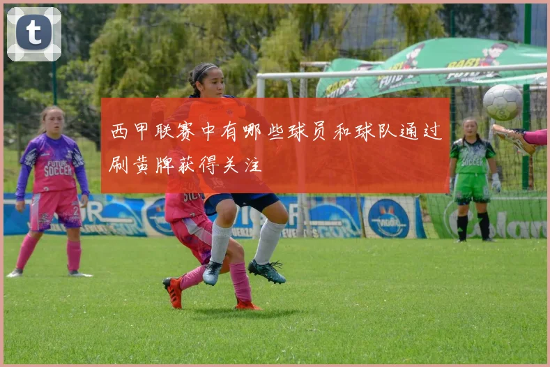 西甲联赛中有哪些球员和球队通过刷黄牌获得关注