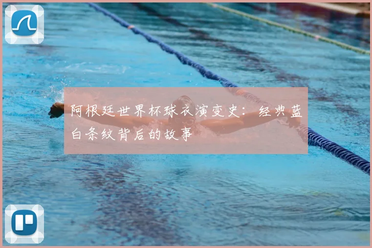 阿根廷世界杯球衣演变史：经典蓝白条纹背后的故事
